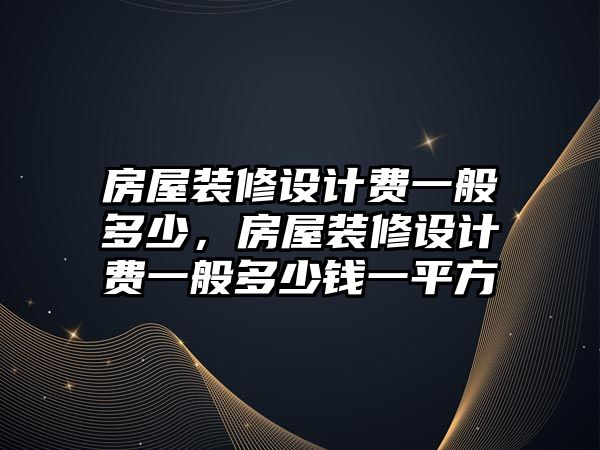房屋裝修設計費一般多少，房屋裝修設計費一般多少錢一平方