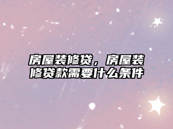 房屋裝修貸，房屋裝修貸款需要什么條件