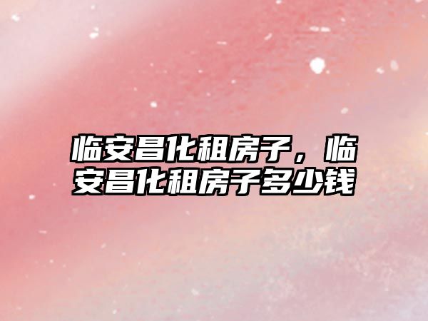 臨安昌化租房子，臨安昌化租房子多少錢