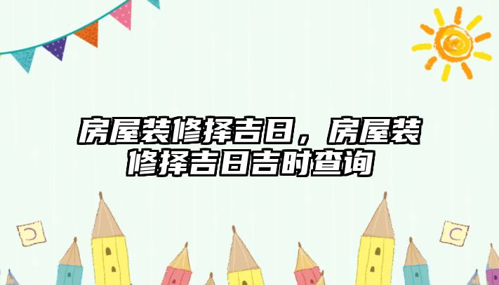 房屋裝修擇吉日，房屋裝修擇吉日吉時查詢