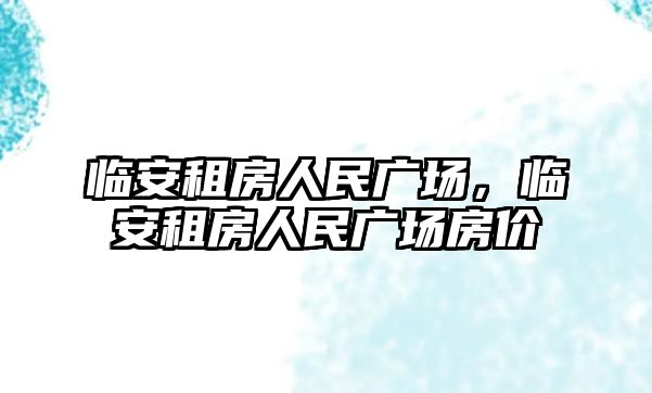 臨安租房人民廣場,臨安租房人民廣場房價