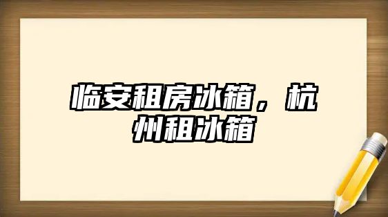 臨安租房冰箱，杭州租冰箱