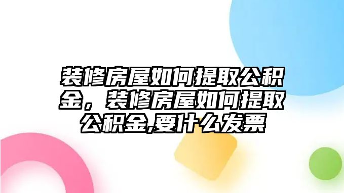 裝修房屋如何提取公積金，裝修房屋如何提取公積金,要什么發票