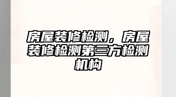 房屋裝修檢測,房屋裝修檢測第三方檢測機構