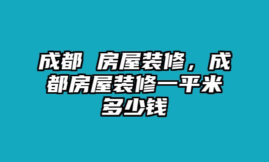 成都 房屋裝修，成都房屋裝修一平米多少錢(qián)