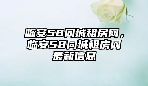 臨安58同城租房網(wǎng)，臨安58同城租房網(wǎng)最新信息