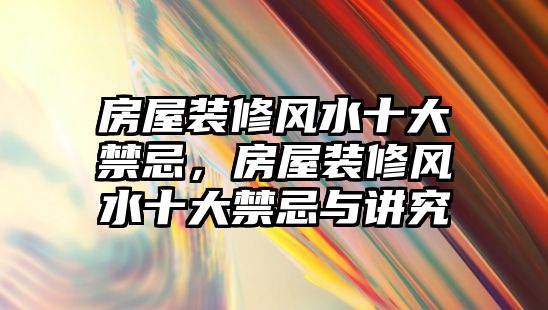 房屋裝修風水十大禁忌，房屋裝修風水十大禁忌與講究
