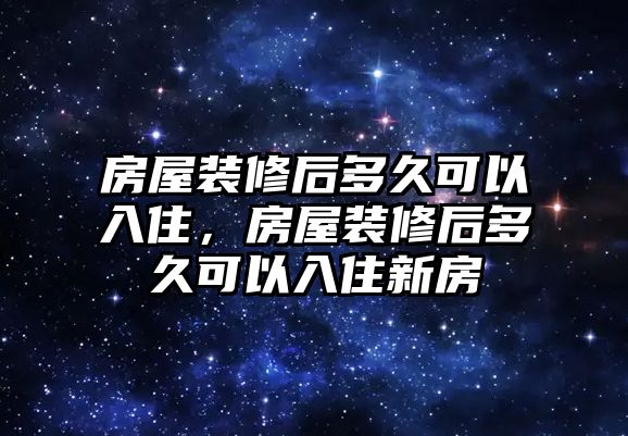 房屋裝修后多久可以入住，房屋裝修后多久可以入住新房