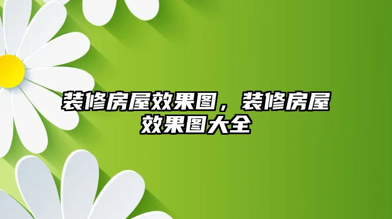 裝修房屋效果圖，裝修房屋效果圖大全