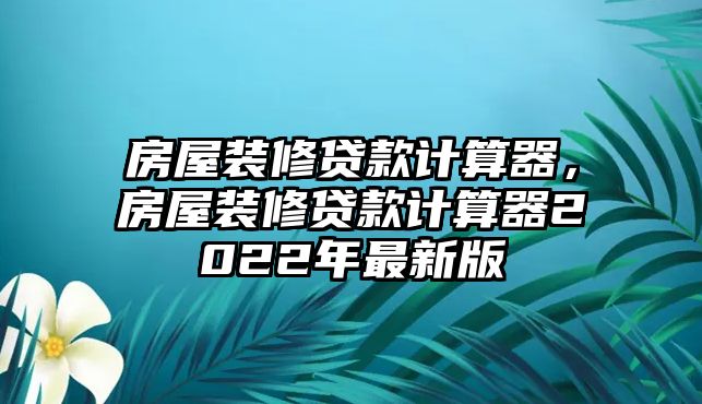房屋裝修貸款計(jì)算器，房屋裝修貸款計(jì)算器2022年最新版