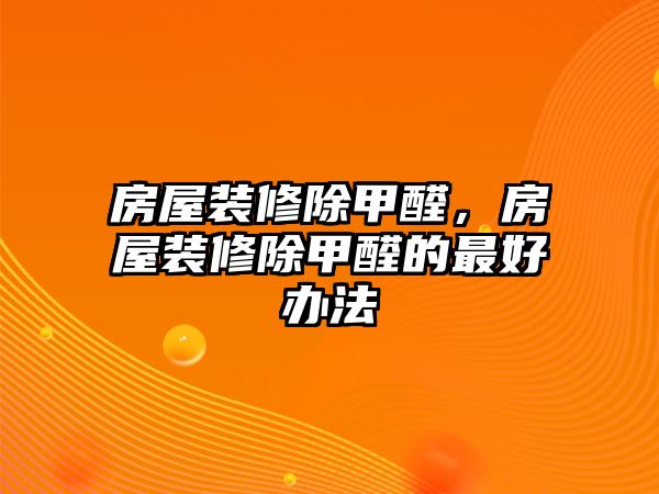 房屋裝修除甲醛，房屋裝修除甲醛的最好辦法