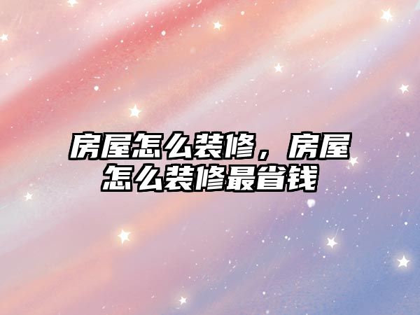 房屋怎么裝修，房屋怎么裝修最省錢