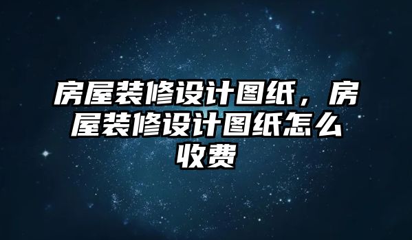 房屋裝修設計圖紙，房屋裝修設計圖紙怎么收費