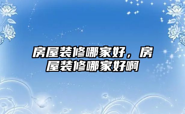 房屋裝修哪家好，房屋裝修哪家好啊