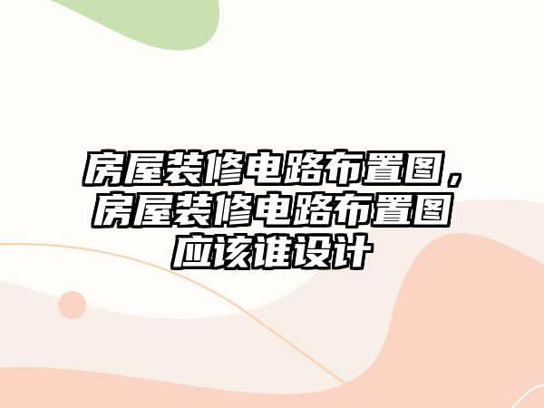 房屋裝修電路布置圖，房屋裝修電路布置圖應該誰設計