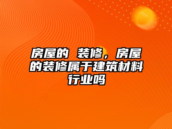 房屋的 裝修，房屋的裝修屬于建筑材料行業(yè)嗎