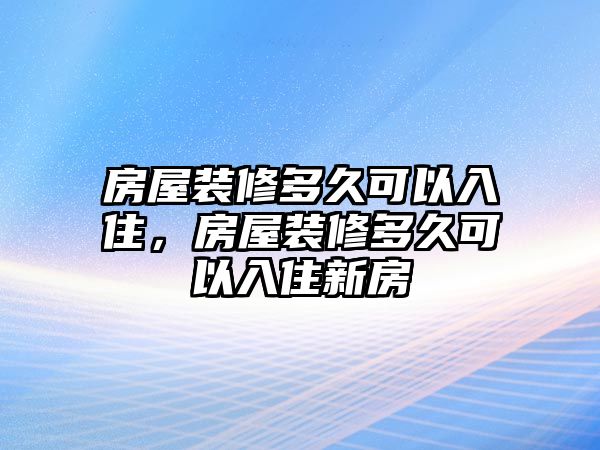 房屋裝修多久可以入住，房屋裝修多久可以入住新房