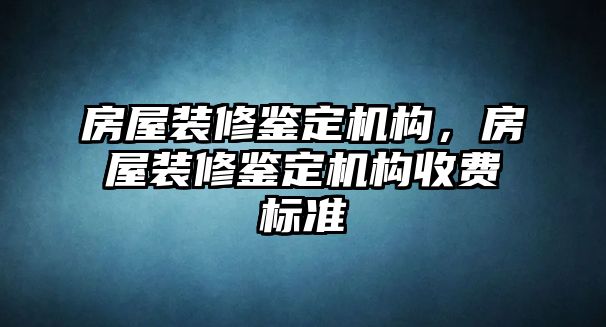 房屋裝修鑒定機構，房屋裝修鑒定機構收費標準