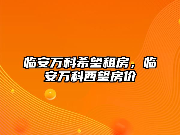 臨安萬科希望租房，臨安萬科西望房價