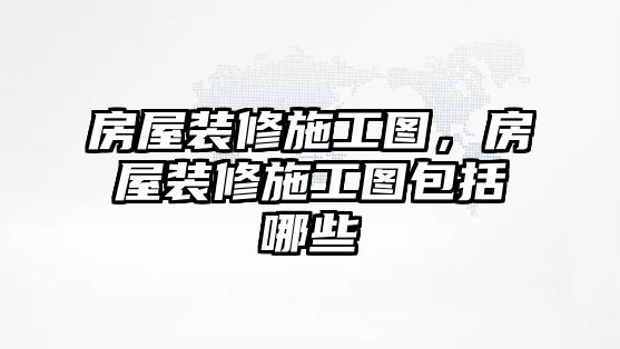 房屋裝修施工圖，房屋裝修施工圖包括哪些