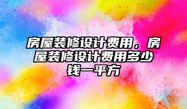 房屋裝修設(shè)計(jì)費(fèi)用，房屋裝修設(shè)計(jì)費(fèi)用多少錢(qián)一平方