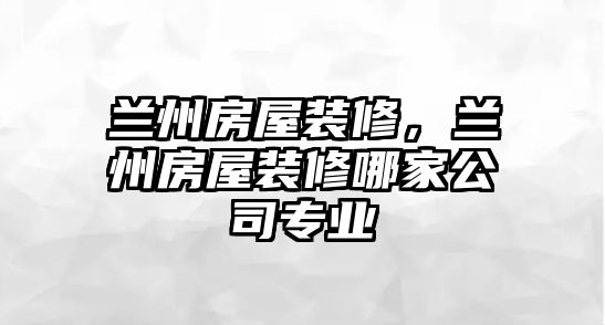 蘭州房屋裝修，蘭州房屋裝修哪家公司專業