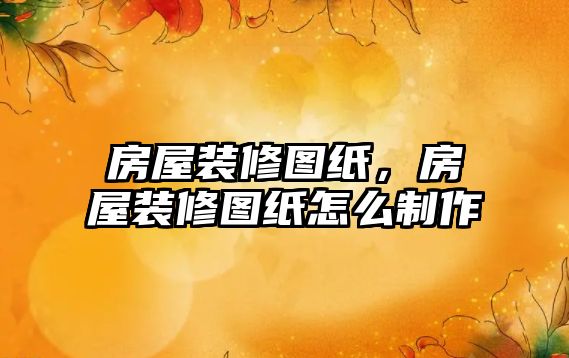 房屋裝修圖紙，房屋裝修圖紙怎么制作