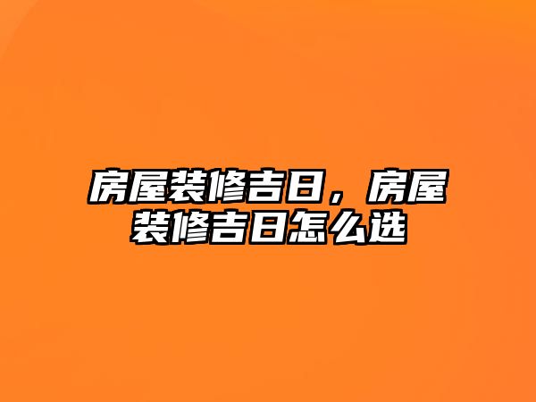 房屋裝修吉日，房屋裝修吉日怎么選