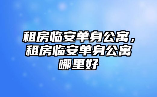 租房臨安單身公寓，租房臨安單身公寓哪里好