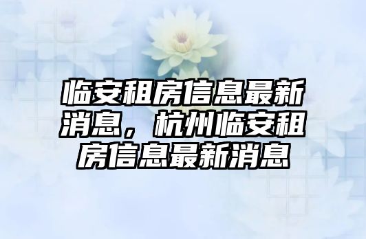 臨安租房信息最新消息，杭州臨安租房信息最新消息