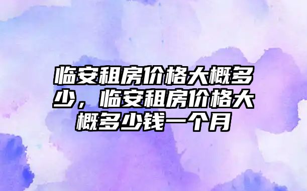 臨安租房價格大概多少，臨安租房價格大概多少錢一個月