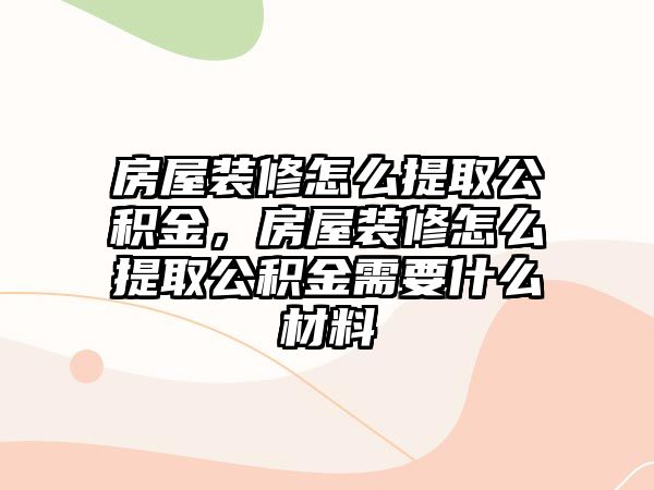 房屋裝修怎么提取公積金，房屋裝修怎么提取公積金需要什么材料