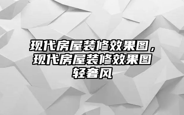 現代房屋裝修效果圖，現代房屋裝修效果圖輕奢風