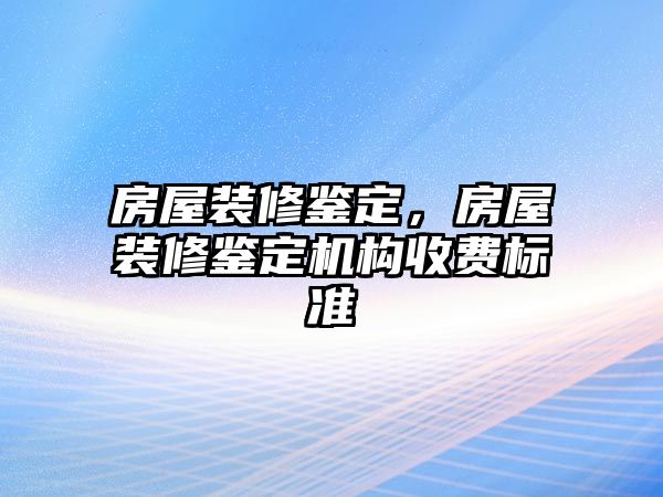 房屋裝修鑒定，房屋裝修鑒定機構收費標準