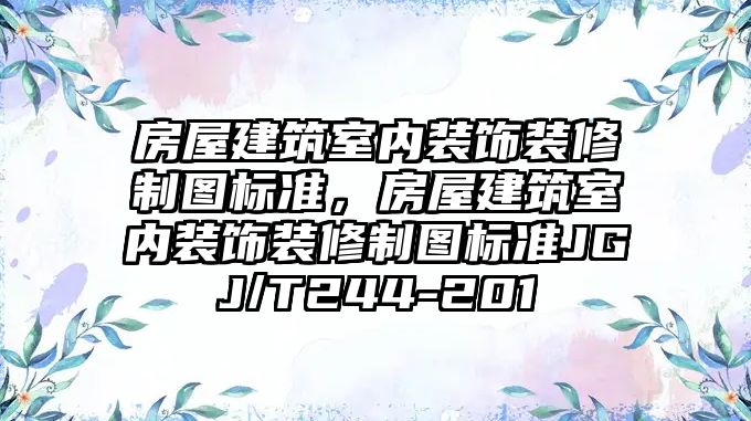 房屋建筑室內裝飾裝修制圖標準，房屋建筑室內裝飾裝修制圖標準JGJ/T244-201