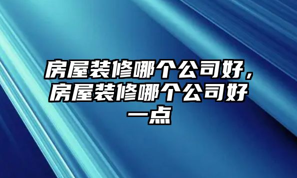 房屋裝修哪個公司好,房屋裝修哪個公司好一點