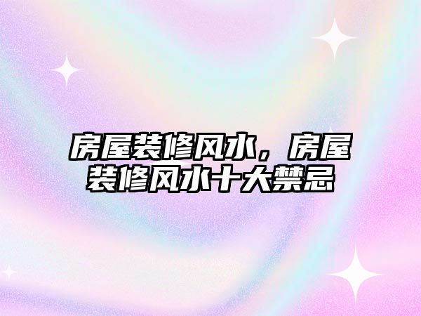 房屋裝修風(fēng)水，房屋裝修風(fēng)水十大禁忌