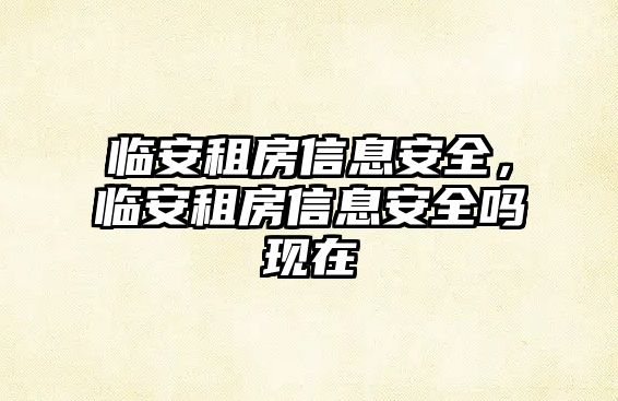 臨安租房信息安全,臨安租房信息安全嗎現在