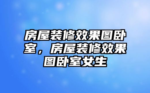 房屋裝修效果圖臥室，房屋裝修效果圖臥室女生