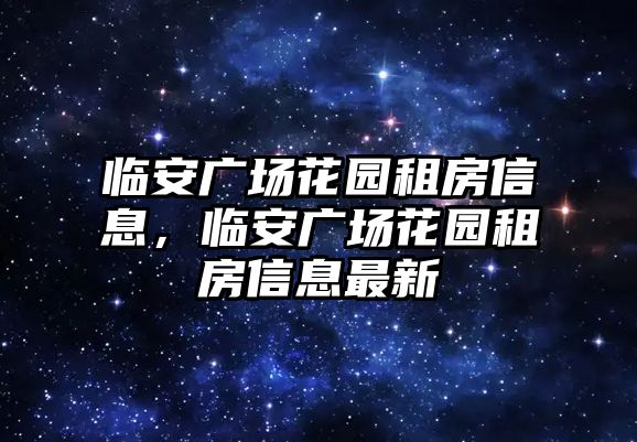 臨安廣場花園租房信息，臨安廣場花園租房信息最新