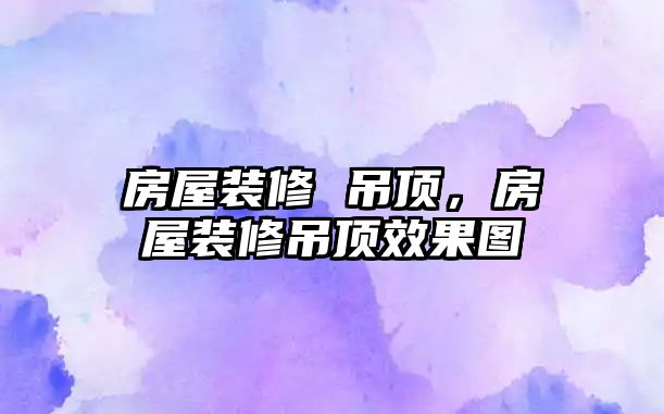 房屋裝修 吊頂，房屋裝修吊頂效果圖
