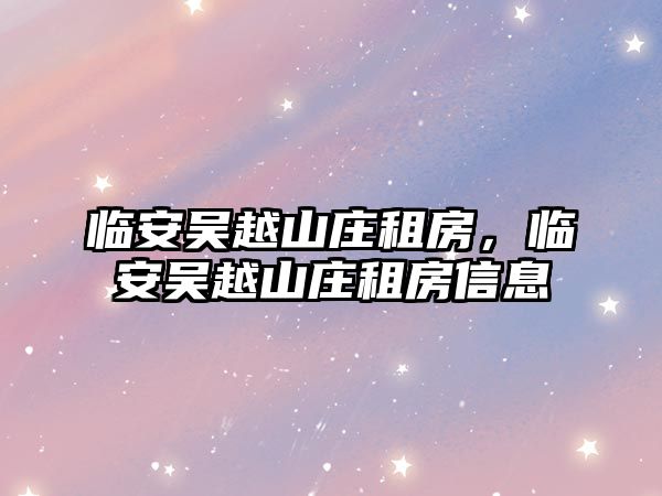 臨安吳越山莊租房，臨安吳越山莊租房信息
