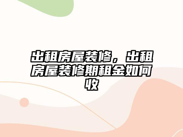 出租房屋裝修，出租房屋裝修期租金如何收