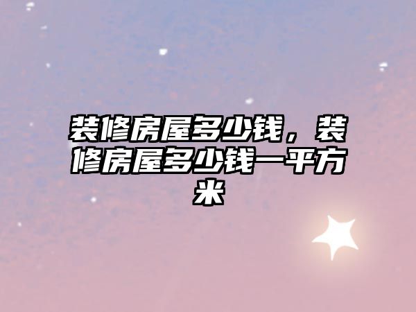 裝修房屋多少錢，裝修房屋多少錢一平方米