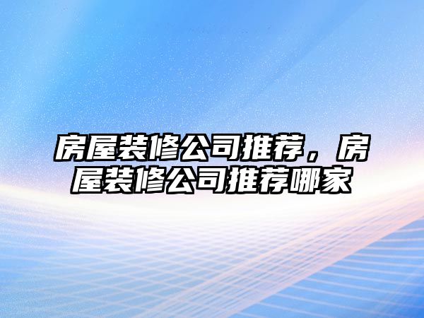 房屋裝修公司推薦，房屋裝修公司推薦哪家