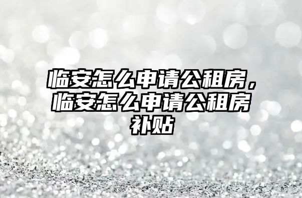 臨安怎么申請公租房，臨安怎么申請公租房補貼