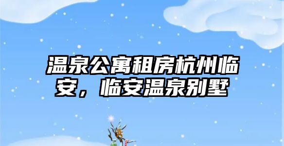 溫泉公寓租房杭州臨安，臨安溫泉別墅