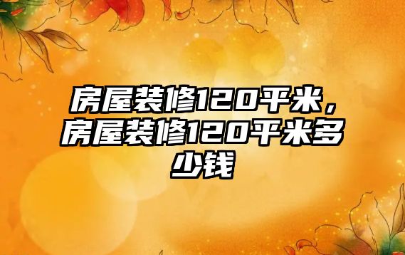 房屋裝修120平米，房屋裝修120平米多少錢