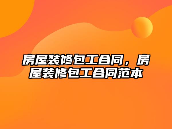 房屋裝修包工合同，房屋裝修包工合同范本