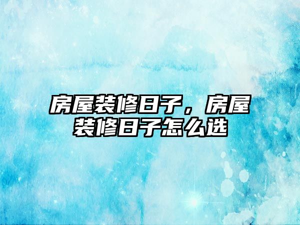 房屋裝修日子，房屋裝修日子怎么選